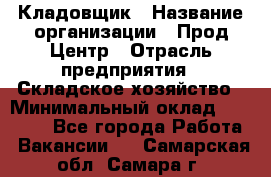 Кладовщик › Название организации ­ Прод Центр › Отрасль предприятия ­ Складское хозяйство › Минимальный оклад ­ 20 000 - Все города Работа » Вакансии   . Самарская обл.,Самара г.